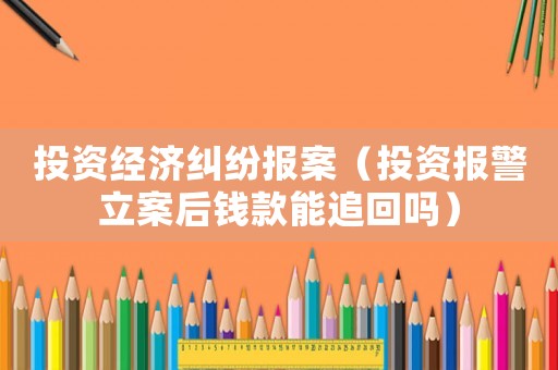 投資經濟糾紛報案（投資報警立案后錢款能追回嗎）