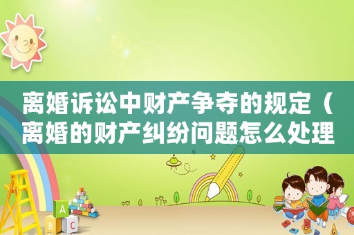 離婚訴訟中財產爭奪的規(guī)定（離婚的財產糾紛問題怎么處理）