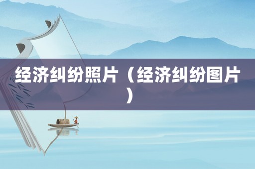 經濟糾紛照片（經濟糾紛圖片）