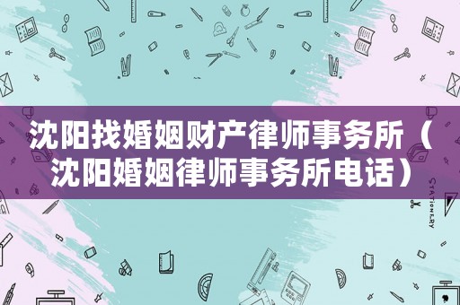 沈陽找婚姻財產律師事務所（沈陽婚姻律師事務所電話）