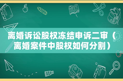 離婚訴訟股權凍結申訴二審（離婚案件中股權如何分割）