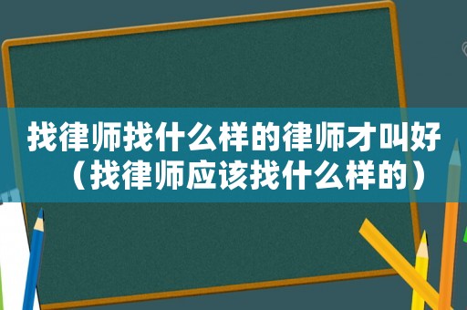 找律師找什么樣的律師才叫好（找律師應該找什么樣的）