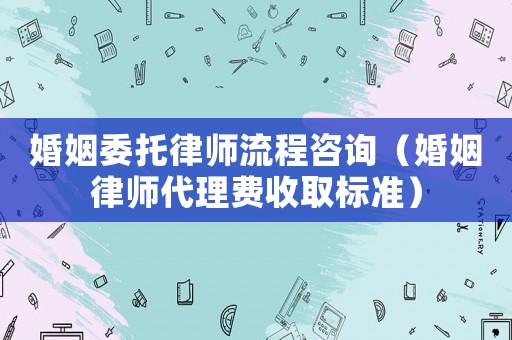 婚姻委托律師流程咨詢（婚姻律師代理費收取標準）