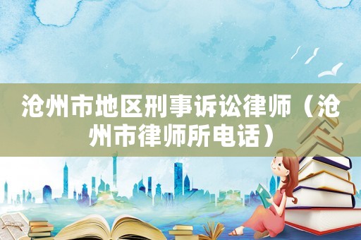 滄州市地區刑事訴訟律師（滄州市律師所電話）