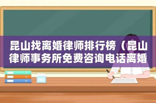 昆山找離婚律師排行榜（昆山律師事務所免費咨詢電話離婚）