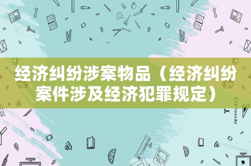 經濟糾紛涉案物品（經濟糾紛案件涉及經濟犯罪規定）