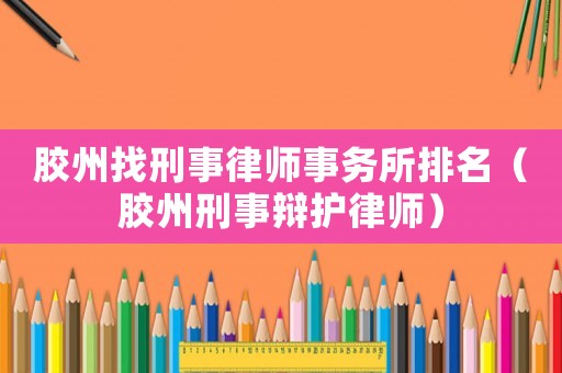 膠州找刑事律師事務所排名（膠州刑事辯護律師）