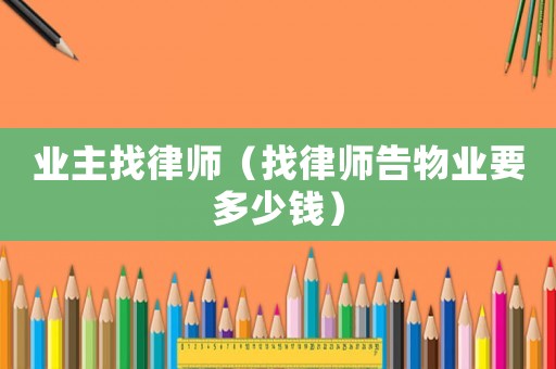 業(yè)主找律師（找律師告物業(yè)要多少錢(qián)）