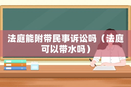 法庭能附帶民事訴訟嗎（法庭可以帶水嗎）