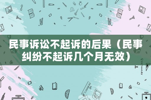 民事訴訟不起訴的后果（民事糾紛不起訴幾個月無效）