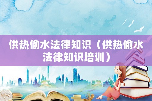 供熱偷水法律知識（供熱偷水法律知識培訓）