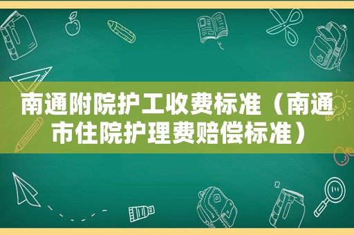 南通附院護工收費標準（南通市住院護理費賠償標準）