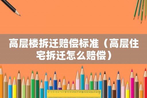 高層樓拆遷賠償標準（高層住宅拆遷怎么賠償）