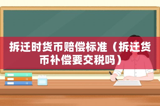 拆遷時(shí)貨幣賠償標(biāo)準(zhǔn)（拆遷貨幣補(bǔ)償要交稅嗎）
