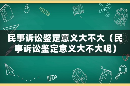 民事訴訟鑒定意義大不大（民事訴訟鑒定意義大不大呢）