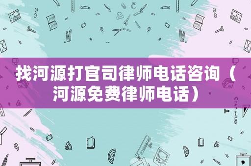 找河源打官司律師電話咨詢（河源免費律師電話）