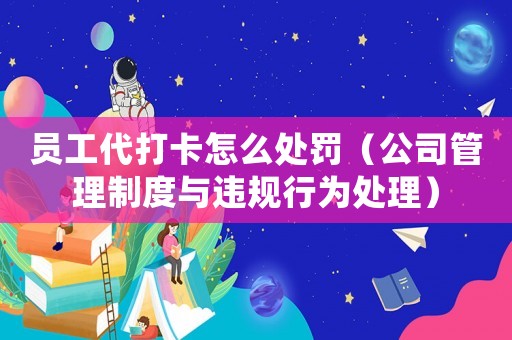 員工代打卡怎么處罰（公司管理制度與違規(guī)行為處理）