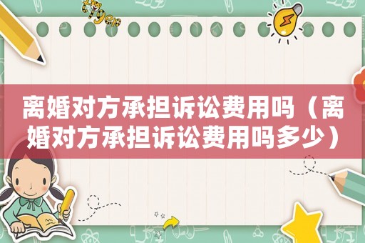 離婚對方承擔訴訟費用嗎（離婚對方承擔訴訟費用嗎多少）