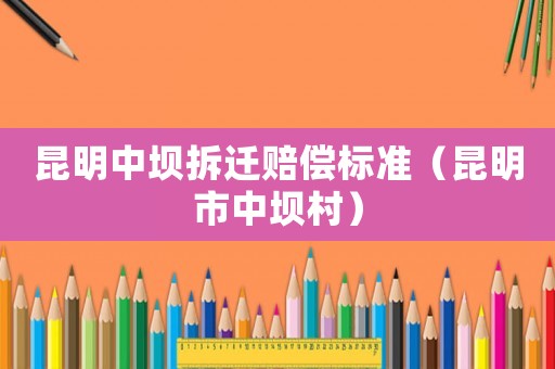 昆明中壩拆遷賠償標(biāo)準(zhǔn)（昆明市中壩村）