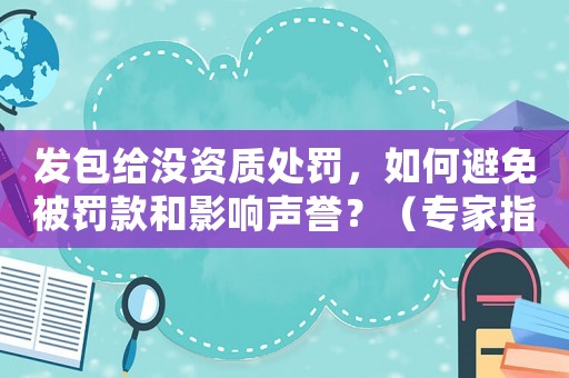 發(fā)包給沒資質(zhì)處罰，如何避免被罰款和影響聲譽(yù)？（專家指導(dǎo)）