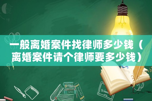 一般離婚案件找律師多少錢（離婚案件請個律師要多少錢）