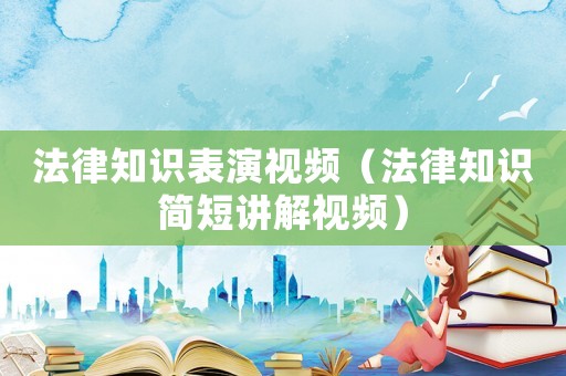 法律知識表演視頻（法律知識簡短講解視頻）