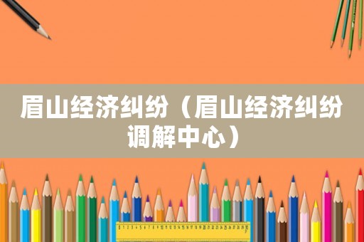 眉山經(jīng)濟(jì)糾紛（眉山經(jīng)濟(jì)糾紛調(diào)解中心）