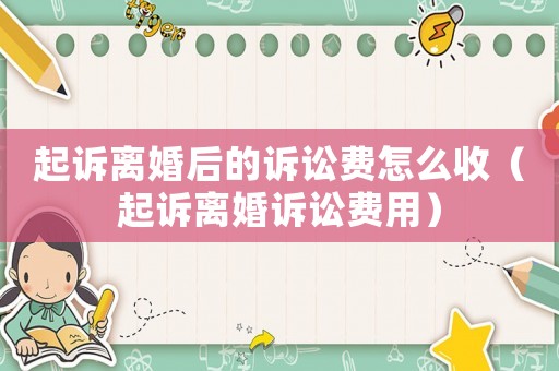起訴離婚后的訴訟費怎么收（起訴離婚訴訟費用）