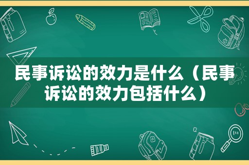 民事訴訟的效力是什么（民事訴訟的效力包括什么）