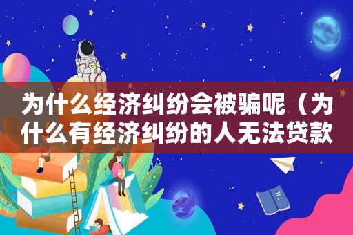 為什么經(jīng)濟(jì)糾紛會(huì)被騙呢（為什么有經(jīng)濟(jì)糾紛的人無(wú)法貸款）