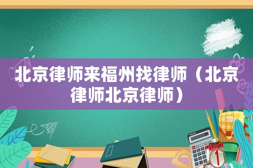 北京律師來福州找律師（北京律師北京律師）