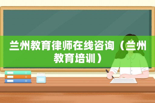 蘭州教育律師在線咨詢（蘭州教育培訓）