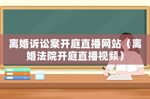 離婚訴訟案開庭直播網站（離婚法院開庭直播視頻）