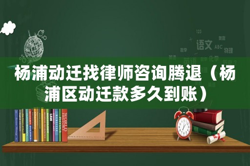 楊浦動遷找律師咨詢騰退（楊浦區動遷款多久到賬）