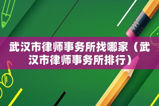武漢市律師事務所找哪家（武漢市律師事務所排行）