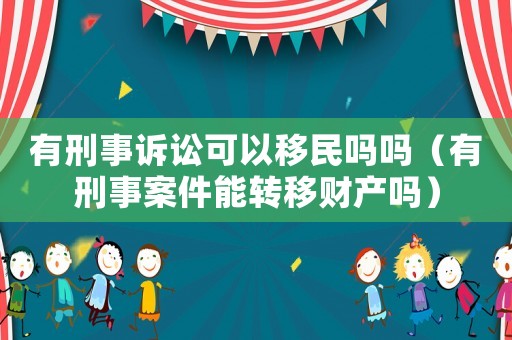 有刑事訴訟可以移民嗎嗎（有刑事案件能轉(zhuǎn)移財(cái)產(chǎn)嗎）