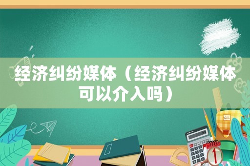 經濟糾紛媒體（經濟糾紛媒體可以介入嗎）