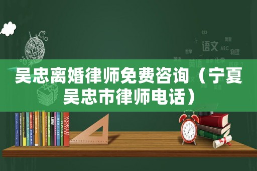 吳忠離婚律師免費咨詢（寧夏吳忠市律師電話）
