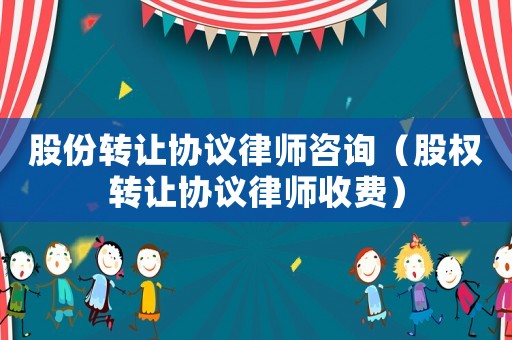 股份轉讓協議律師咨詢（股權轉讓協議律師收費）