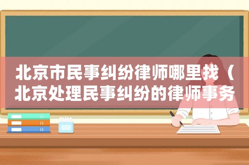北京市民事糾紛律師哪里找（北京處理民事糾紛的律師事務所）