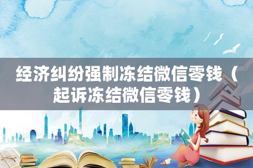 經濟糾紛強制凍結微信零錢（起訴凍結微信零錢）