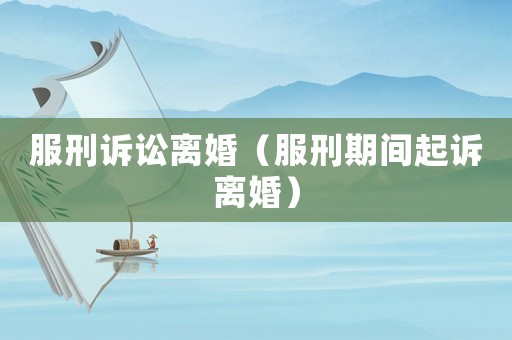 服刑訴訟離婚（服刑期間起訴離婚）