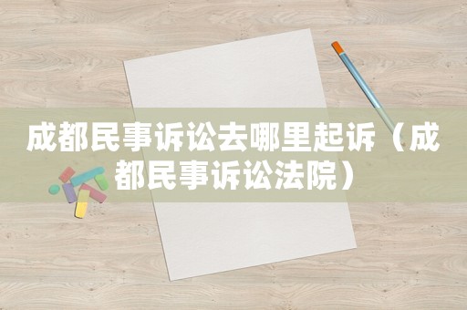 成都民事訴訟去哪里起訴（成都民事訴訟法院）