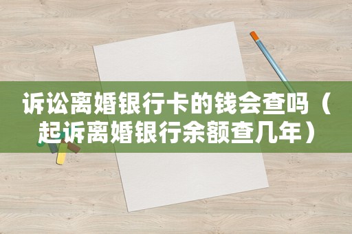 訴訟離婚銀行卡的錢會查嗎（起訴離婚銀行余額查幾年）