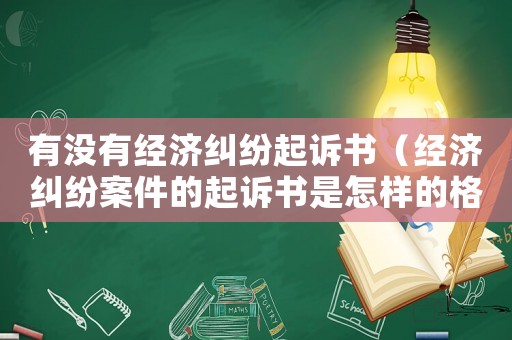 有沒(méi)有經(jīng)濟(jì)糾紛起訴書（經(jīng)濟(jì)糾紛案件的起訴書是怎樣的格式）