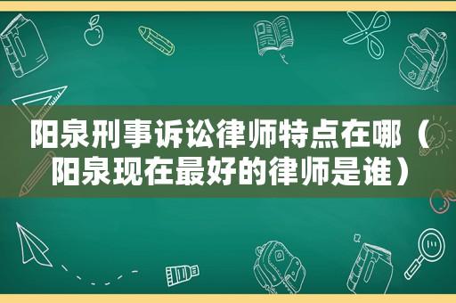陽泉刑事訴訟律師特點在哪（陽泉現在最好的律師是誰）