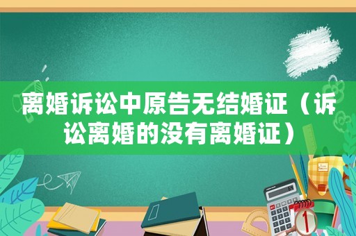離婚訴訟中原告無結(jié)婚證（訴訟離婚的沒有離婚證）