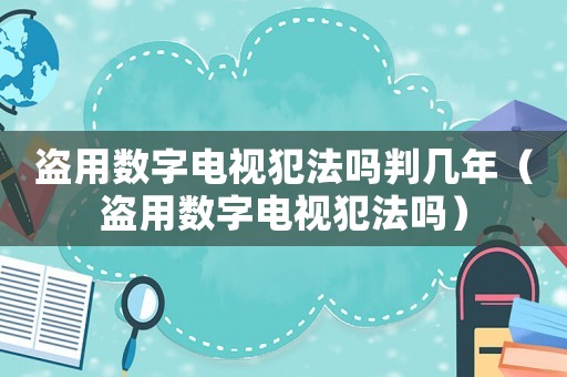 盜用數字電視犯法嗎判幾年（盜用數字電視犯法嗎）