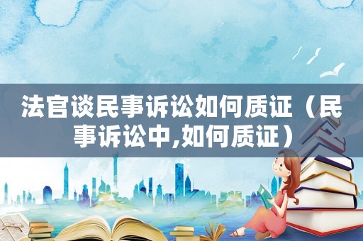 法官談民事訴訟如何質(zhì)證（民事訴訟中,如何質(zhì)證）