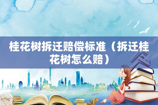 桂花樹拆遷賠償標準（拆遷桂花樹怎么賠）